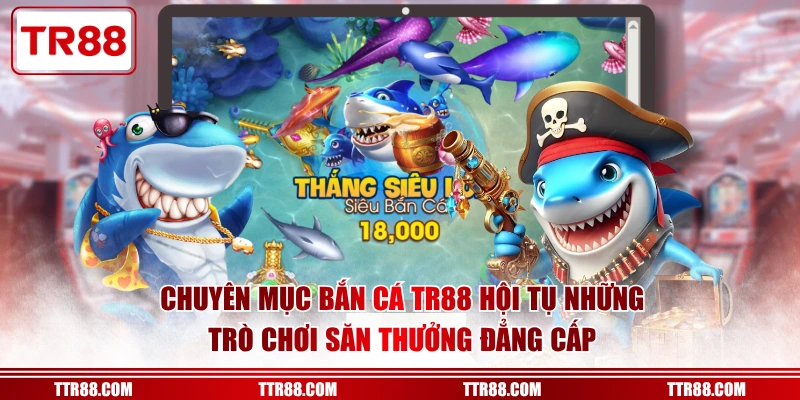 Chuyên mục bắn cá TR88 hội tụ những trò chơi săn thưởng đẳng cấp