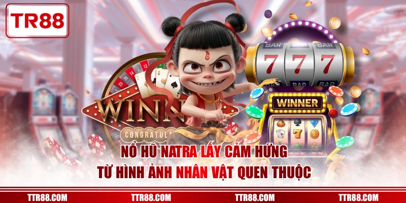 Nổ hũ Natra lấy cảm hứng từ hình ảnh nhân vật quen thuộc